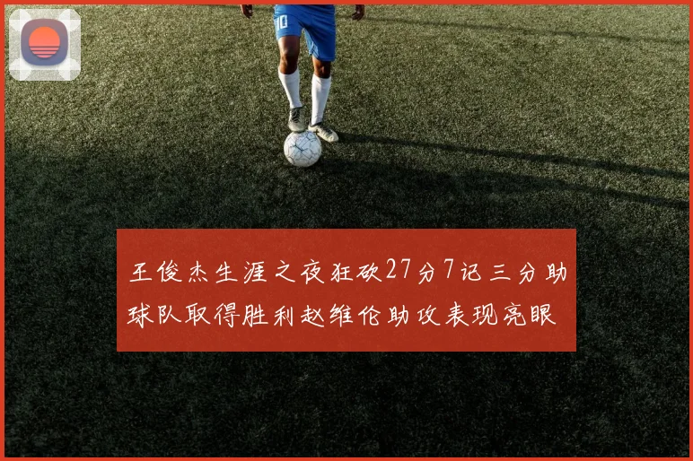 王俊杰生涯之夜狂砍27分7记三分助球队取得胜利赵维伦助攻表现亮眼