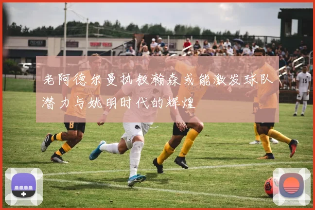 老阿德尔曼执教瀚森或能激发球队潜力与姚明时代的辉煌