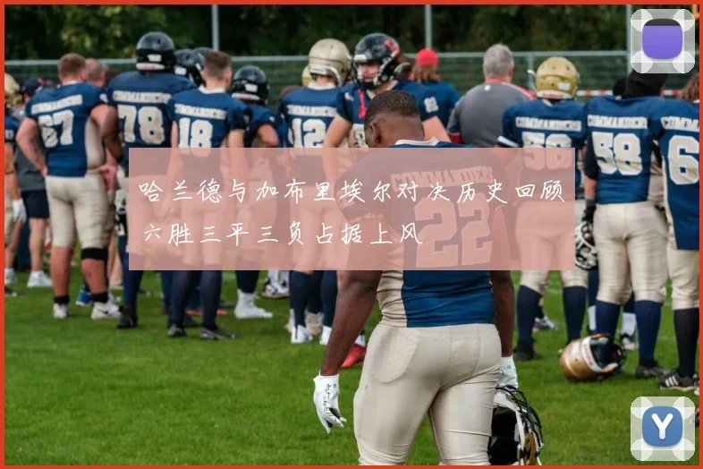 哈兰德与加布里埃尔对决历史回顾六胜三平三负占据上风