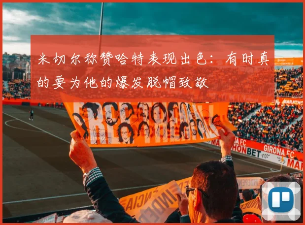米切尔称赞哈特表现出色：有时真的要为他的爆发脱帽致敬