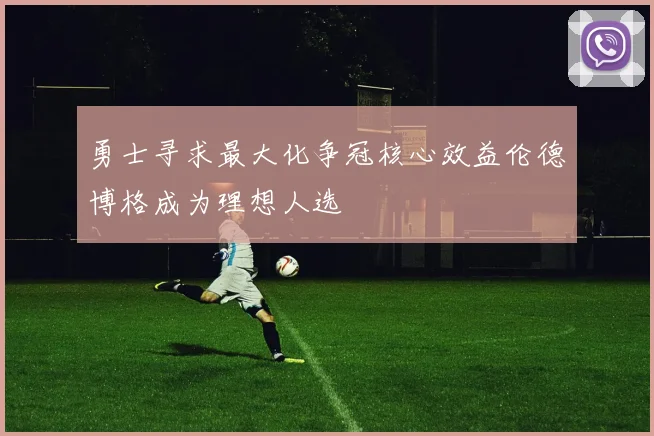 勇士寻求最大化争冠核心效益伦德博格成为理想人选