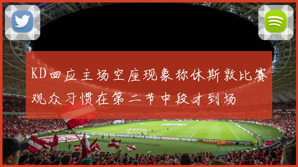 KD回应主场空座现象称休斯敦比赛观众习惯在第二节中段才到场