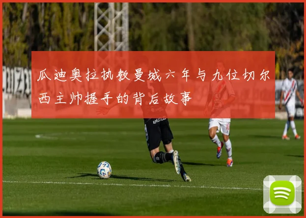 瓜迪奥拉执教曼城六年与九位切尔西主帅握手的背后故事