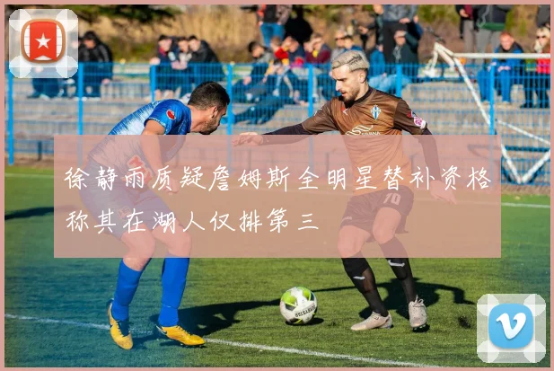 徐静雨质疑詹姆斯全明星替补资格称其在湖人仅排第三