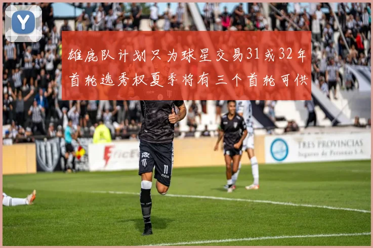 雄鹿队计划只为球星交易31或32年首轮选秀权夏季将有三个首轮可供交易