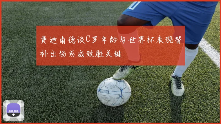 费迪南德谈C罗年龄与世界杯表现替补出场或成致胜关键