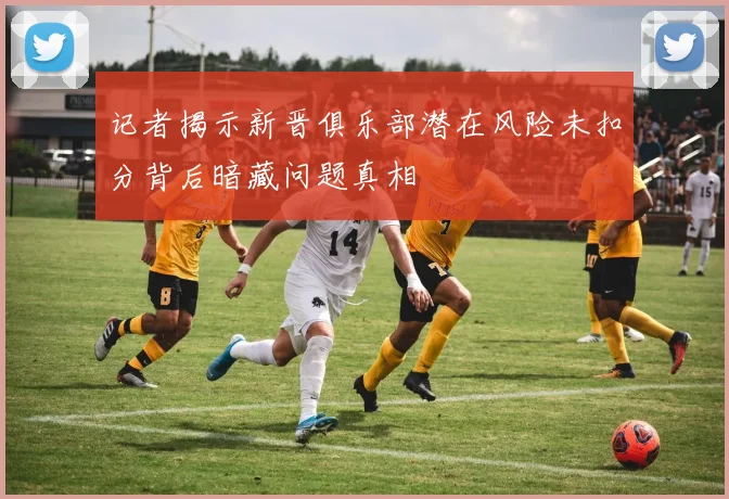 记者揭示新晋俱乐部潜在风险未扣分背后暗藏问题真相