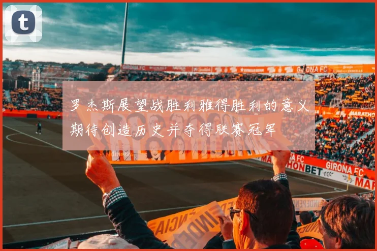 罗杰斯展望战胜利雅得胜利的意义期待创造历史并夺得联赛冠军