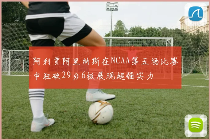 阿利贾阿里纳斯在NCAA第五场比赛中狂砍29分6板展现超强实力