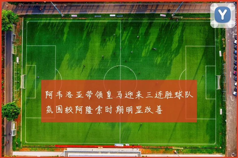 阿韦洛亚带领皇马迎来三连胜球队氛围较阿隆索时期明显改善