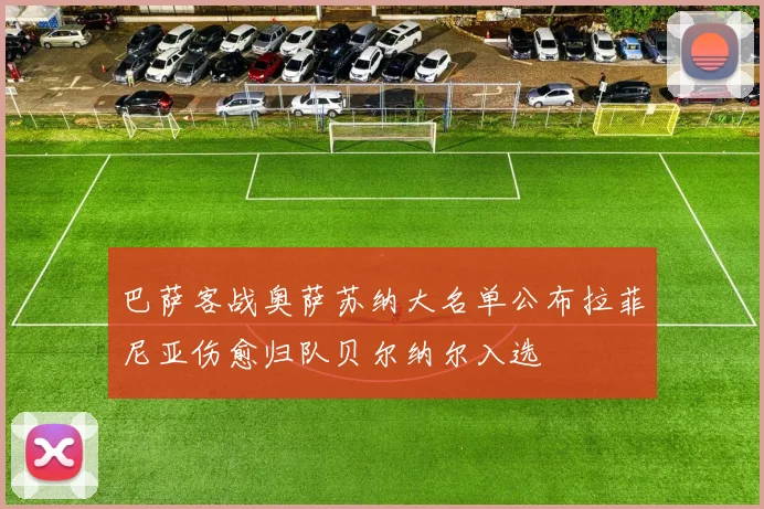 巴萨客战奥萨苏纳大名单公布拉菲尼亚伤愈归队贝尔纳尔入选