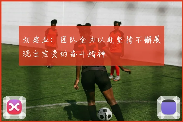 刘建业：团队全力以赴坚持不懈展现出宝贵的奋斗精神
