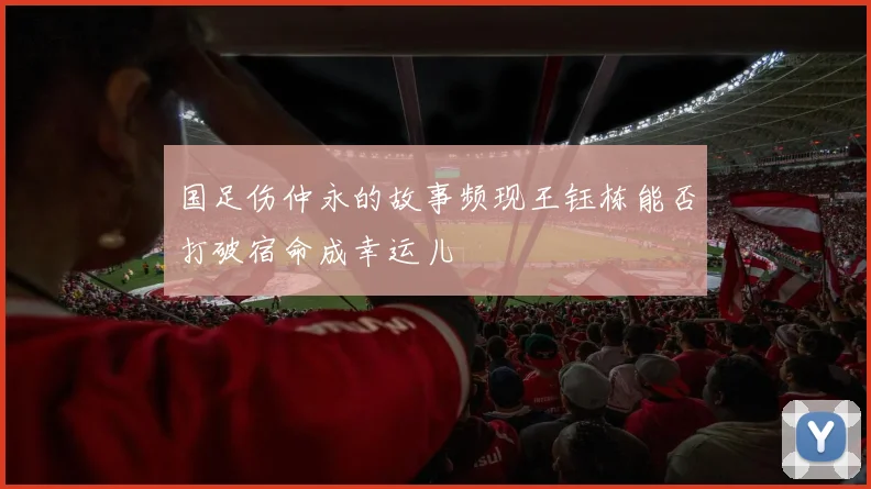 国足伤仲永的故事频现王钰栋能否打破宿命成幸运儿