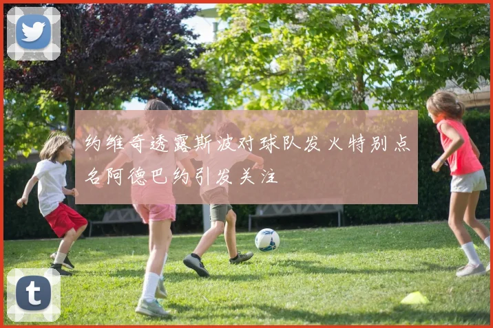 约维奇透露斯波对球队发火特别点名阿德巴约引发关注
