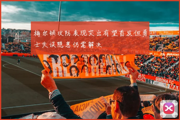 梅尔顿攻防表现突出有望首发但勇士失误隐患仍需解决