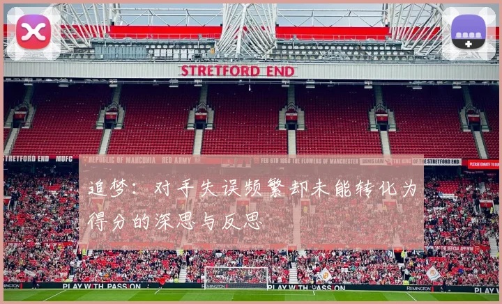 追梦：对手失误频繁却未能转化为得分的深思与反思