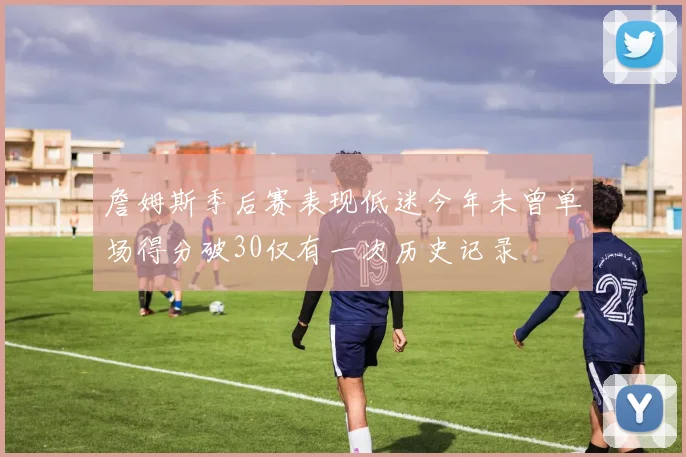 詹姆斯季后赛表现低迷今年未曾单场得分破30仅有一次历史记录