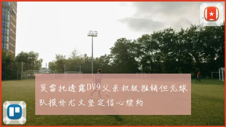莫雷托透露DV9父亲积极推销但无球队报价尤文坚定信心续约