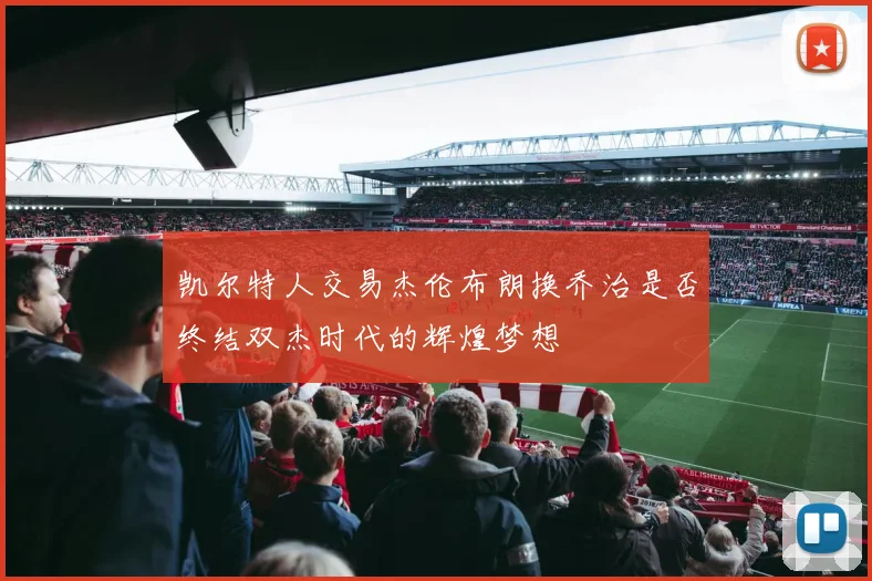 凯尔特人交易杰伦布朗换乔治是否终结双杰时代的辉煌梦想