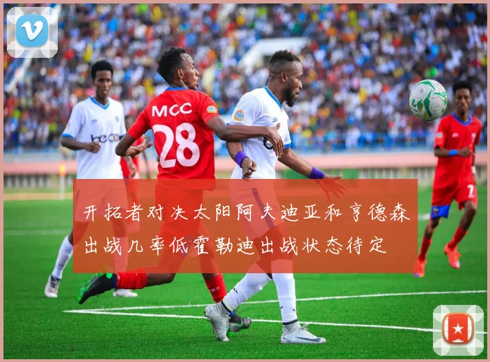 开拓者对决太阳阿夫迪亚和亨德森出战几率低霍勒迪出战状态待定