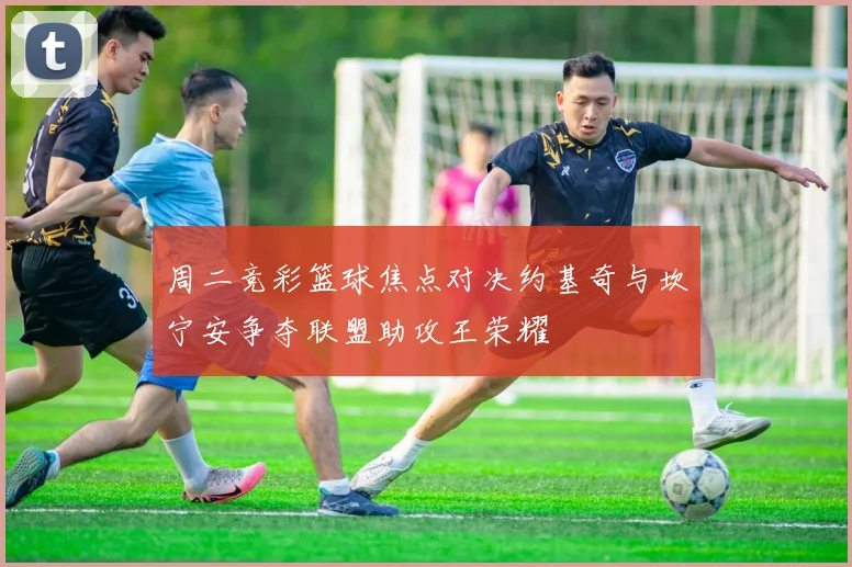 周二竞彩篮球焦点对决约基奇与坎宁安争夺联盟助攻王荣耀