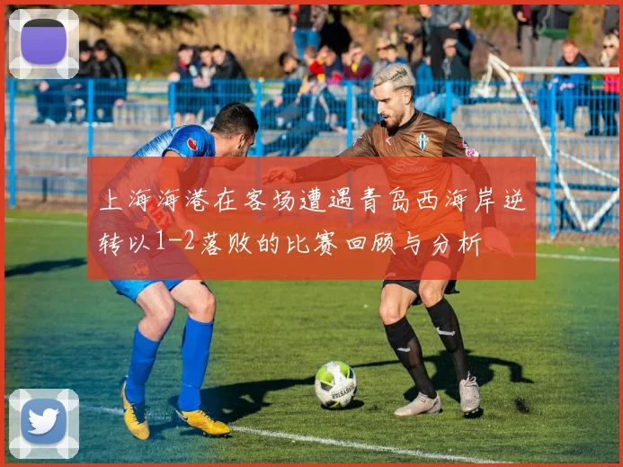 上海海港在客场遭遇青岛西海岸逆转以1-2落败的比赛回顾与分析