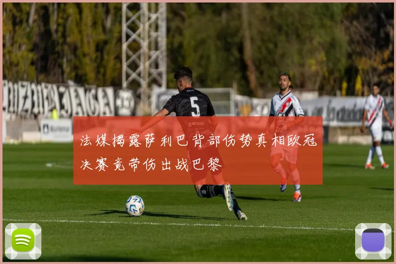 法媒揭露萨利巴背部伤势真相欧冠决赛竟带伤出战巴黎