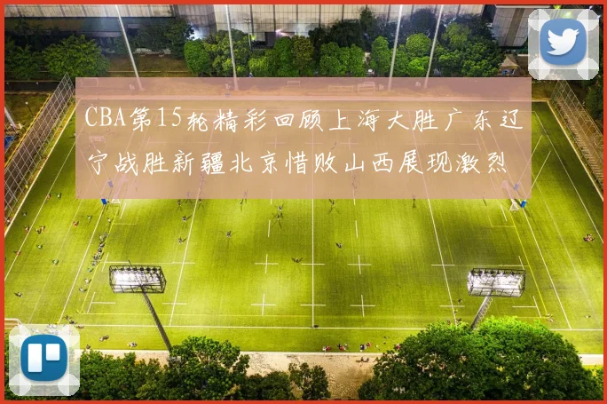 CBA第15轮精彩回顾上海大胜广东辽宁战胜新疆北京惜败山西展现激烈竞争